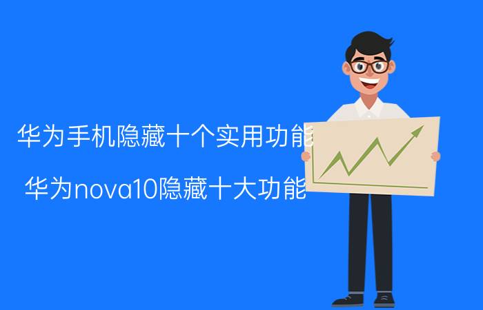 华为手机隐藏十个实用功能 华为nova10隐藏十大功能？